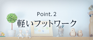 Point.2 軽いフットワーク